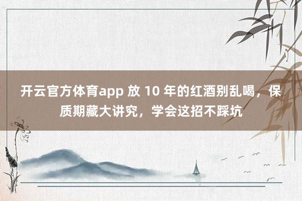 开云官方体育app 放 10 年的红酒别乱喝，保质期藏大讲究，学会这招不踩坑