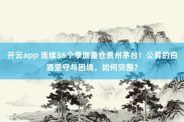 开云app 连续36个季度重仓贵州茅台！公募的白酒坚守与困境，如何突围？