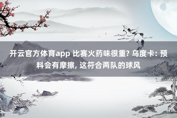 开云官方体育app 比赛火药味很重? 乌度卡: 预料会有摩擦, 这符合两队的球风