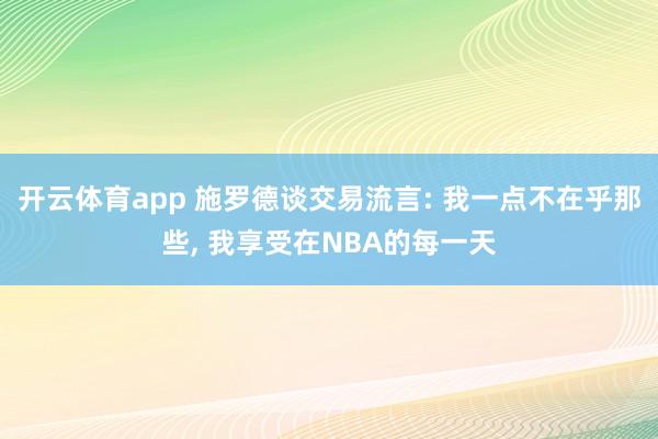 开云体育app 施罗德谈交易流言: 我一点不在乎那些, 我享受在NBA的每一天