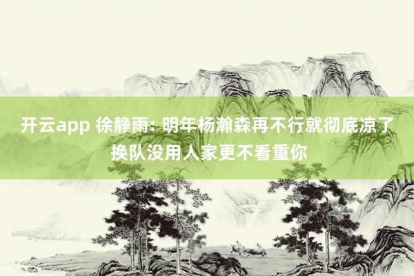 开云app 徐静雨: 明年杨瀚森再不行就彻底凉了 换队没用人家更不看重你