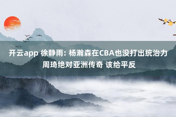 开云app 徐静雨: 杨瀚森在CBA也没打出统治力 周琦绝对亚洲传奇 该给平反