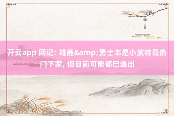 开云app 网记: 雄鹿&勇士本是小波特最热门下家， 但目前可能都已退出