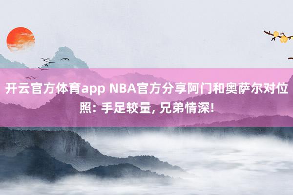 开云官方体育app NBA官方分享阿门和奥萨尔对位照: 手足较量， 兄弟情深!