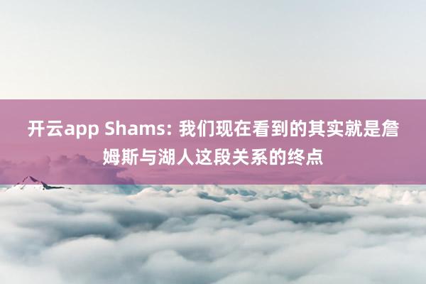 开云app Shams: 我们现在看到的其实就是詹姆斯与湖人这段关系的终点
