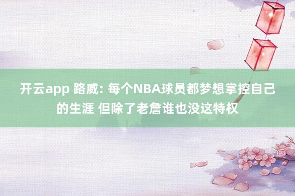 开云app 路威: 每个NBA球员都梦想掌控自己的生涯 但除了老詹谁也没这特权