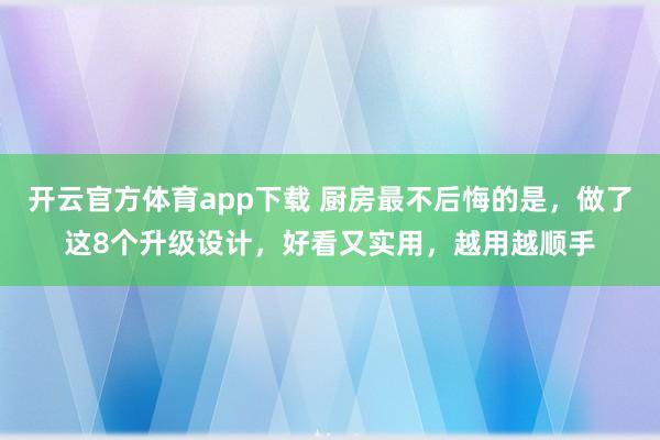 开云官方体育app下载 厨房最不后悔的是，做了这8个升级设计，好看又实用，越用越顺手