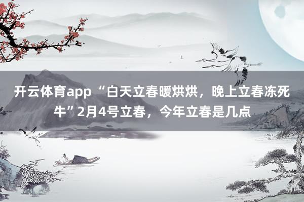 开云体育app “白天立春暖烘烘，晚上立春冻死牛”2月4号立春，今年立春是几点
