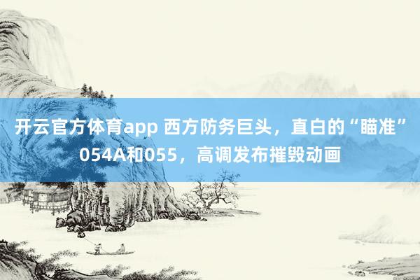 开云官方体育app 西方防务巨头，直白的“瞄准”054A和055，高调发布摧毁动画