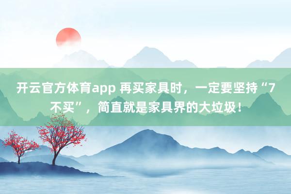 开云官方体育app 再买家具时，一定要坚持“7不买”，简直就是家具界的大垃圾！