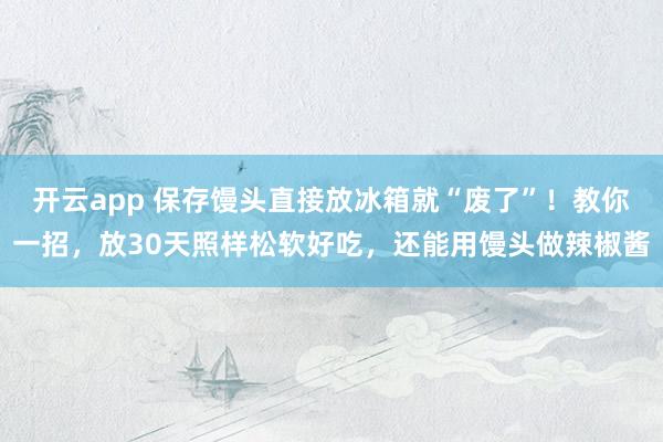开云app 保存馒头直接放冰箱就“废了”!教你一招,放30天照样松软好吃,还能用馒头做辣椒酱