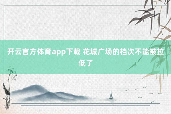 开云官方体育app下载 花城广场的档次不能被拉低了
