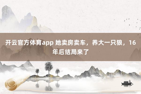 开云官方体育app 她卖房卖车，养大一只狼，16年后结局来了