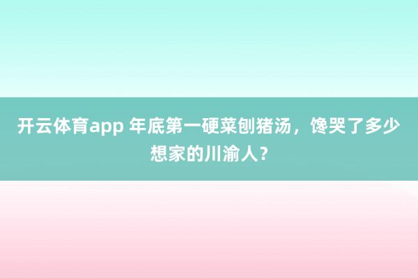 开云体育app 年底第一硬菜刨猪汤,馋哭了多少想家的川渝人?