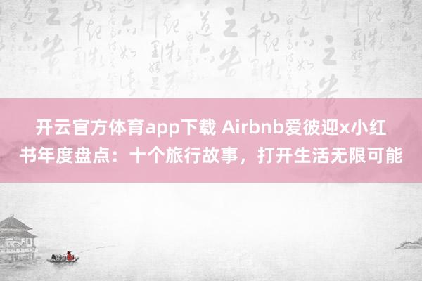 开云官方体育app下载 Airbnb爱彼迎x小红书年度盘点:十个旅行故事,打开生活无限可能