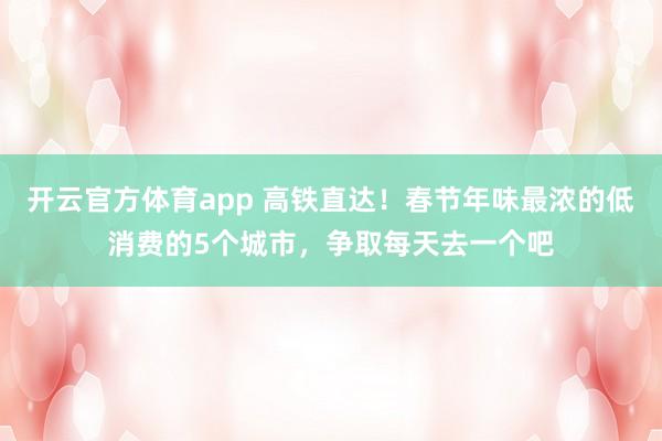 开云官方体育app 高铁直达！春节年味最浓的低消费的5个城市，争取每天去一个吧