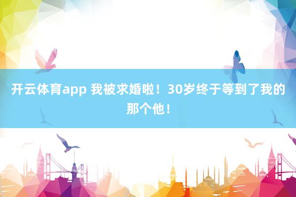开云体育app 我被求婚啦！30岁终于等到了我的那个他！