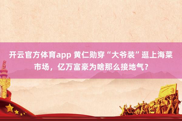 开云官方体育app 黄仁勋穿“大爷装”逛上海菜市场,亿万富豪为啥那么接地气?