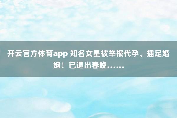 开云官方体育app 知名女星被举报代孕、插足婚姻！已退出春晚……