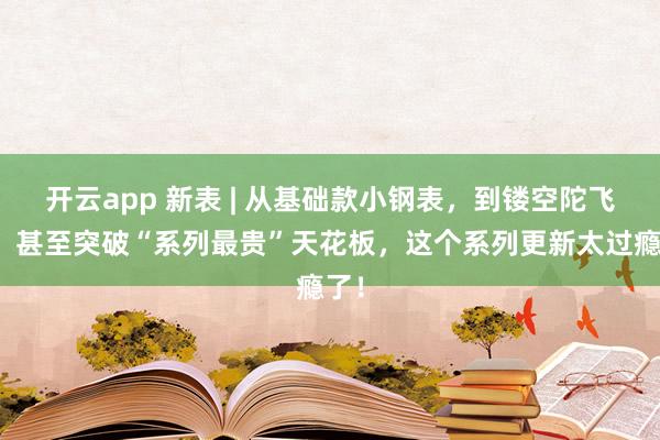 开云app 新表 | 从基础款小钢表,到镂空陀飞轮,甚至突破“系列最贵”天花板,这个系列更新太过瘾了!