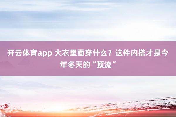 开云体育app 大衣里面穿什么？这件内搭才是今年冬天的“顶流”
