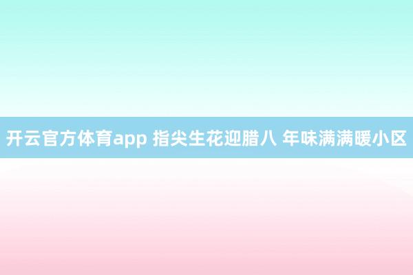 开云官方体育app 指尖生花迎腊八 年味满满暖小区