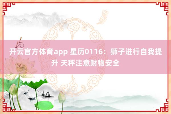 开云官方体育app 星历0116：狮子进行自我提升 天秤注意财物安全