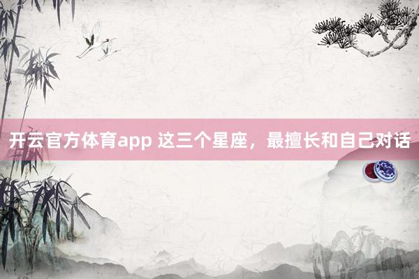 开云官方体育app 这三个星座，<a href=