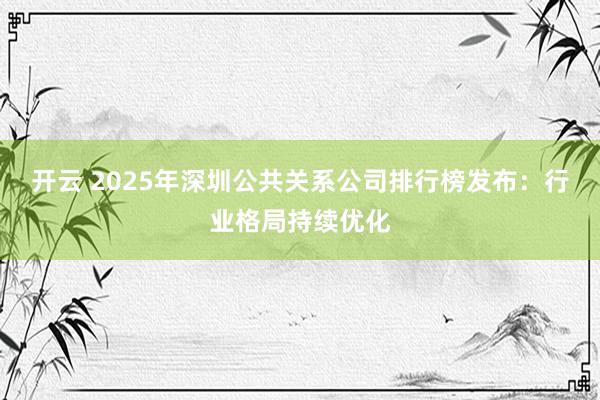 开云 2025年深圳公共关系公司排行榜发布:行业格局持续优化