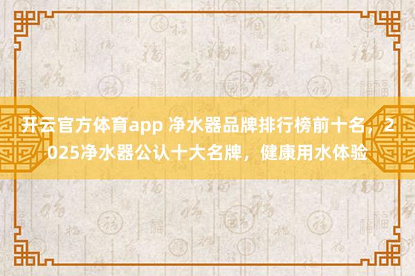 开云官方体育app 净水器品牌排行榜前十名，2025净水器公认十大名牌，健康用水体验