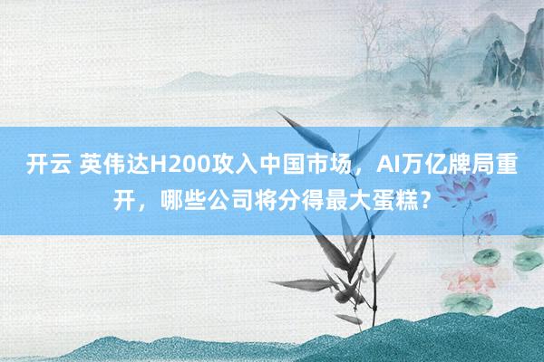 开云 英伟达H200攻入中国市场，AI万亿牌局重开，哪些公司将分得最大蛋糕？