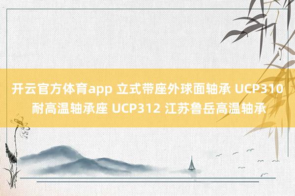 开云官方体育app 立式带座外球面轴承 UCP310 耐高温轴承座 UCP312 江苏鲁岳高温轴承