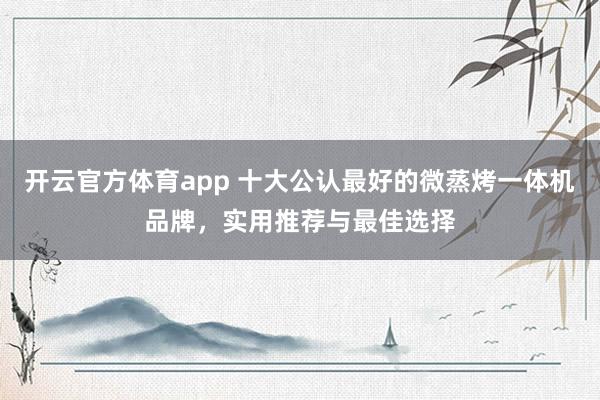 开云官方体育app 十大公认最好的微蒸烤一体机品牌,实用推荐与最佳选择