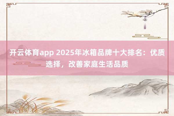 开云体育app 2025年冰箱品牌十大排名：优质选择，改善家庭生活品质