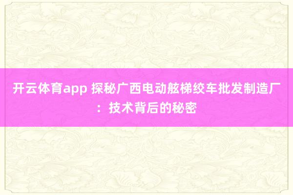 开云体育app 探秘广西电动舷梯绞车批发制造厂：技术背后的秘密