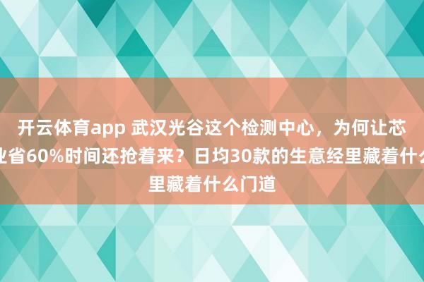 开云体育app 武汉光谷这个检测中心，为何让芯片企业省60%时间还抢着来？日均30款的生意经里藏着什么门道