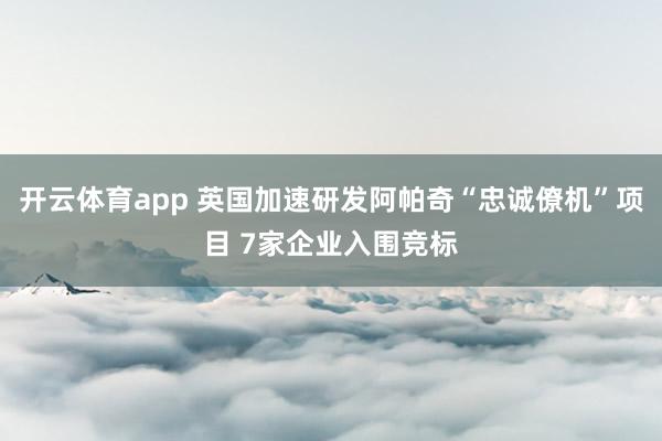 开云体育app 英国加速研发阿帕奇“忠诚僚机”项目 7家企业入围竞标
