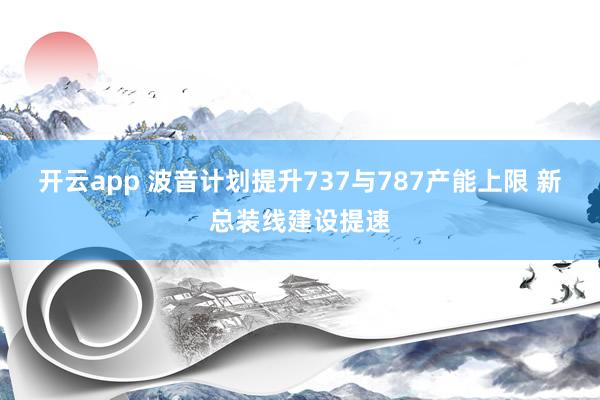 开云app 波音计划提升737与787产能上限 新总装线建设提速