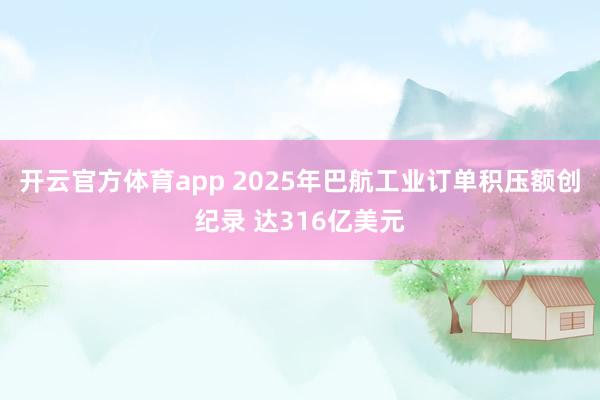 开云官方体育app 2025年巴航工业订单积压额创纪录 达316亿美元