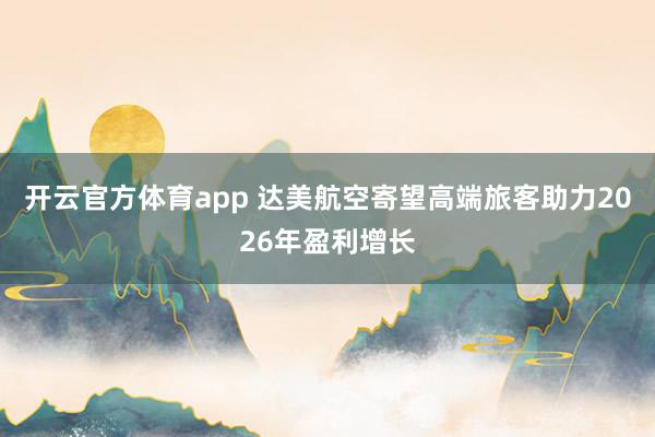 开云官方体育app 达美航空寄望高端旅客助力2026年盈利增长