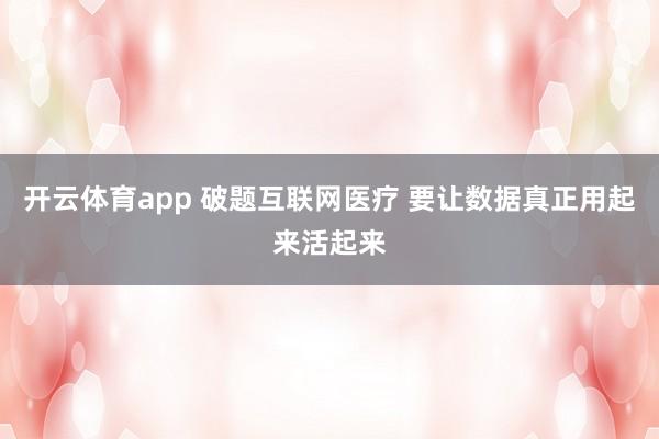 开云体育app 破题互联网医疗 要让数据真正用起来活起来