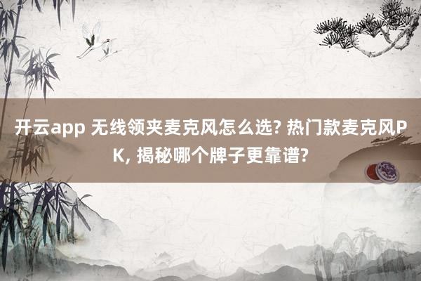开云app 无线领夹麦克风怎么选? 热门款麦克风PK, 揭秘哪个牌子更靠谱?