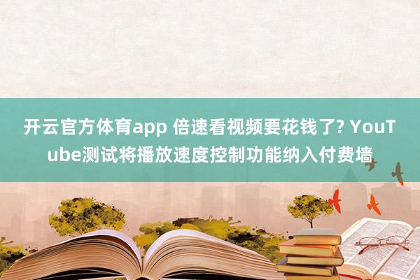 开云官方体育app 倍速看视频要花钱了? YouTube测试将播放速度控制功能纳入付费墙