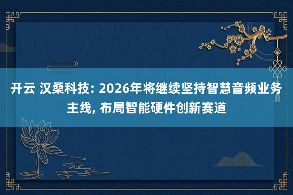 开云 汉桑科技: 2026年将继续坚持智慧音频业务主线, 布局智能硬件创新赛道