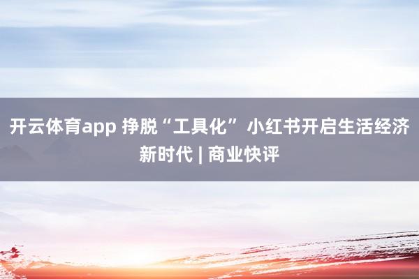 开云体育app 挣脱“工具化” 小红书开启生活经济新时代 | 商业快评