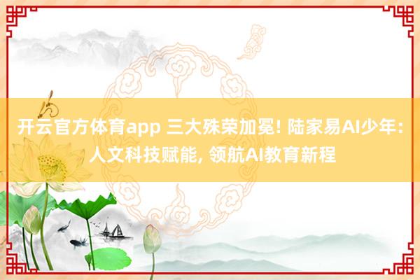 开云官方体育app 三大殊荣加冕! 陆家易AI少年: 人文科技赋能, 领航AI教育新程