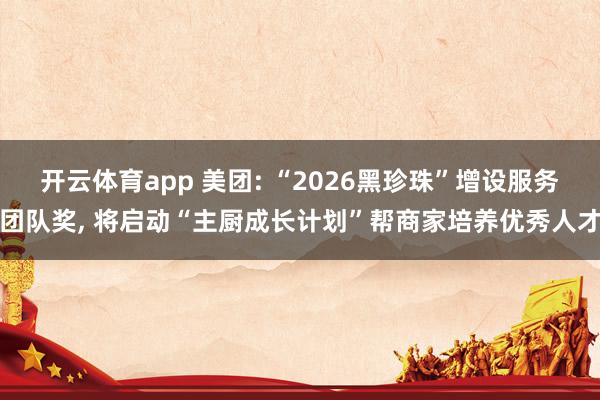 开云体育app 美团: “2026黑珍珠”增设服务团队奖， 将启动“主厨成长计划”帮商家培养优秀人才