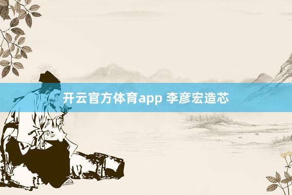 开云官方体育app 李彦宏造芯
