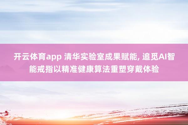 开云体育app 清华实验室成果赋能， 追觅AI智能戒指以精准健康算法重塑穿戴体验