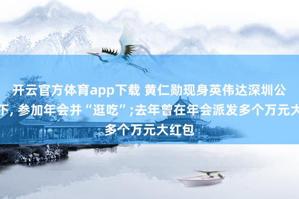 开云官方体育app下载 黄仁勋现身英伟达深圳公司楼下, 参加年会并“逛吃”;去年曾在年会派发多个万元大红包